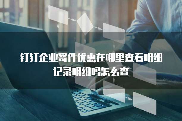 钉钉企业寄件优惠在哪里查看明细记录明细吗怎么查