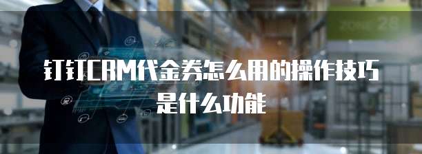 钉钉CRM代金券怎么用的操作技巧是什么功能