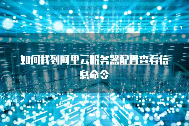 如何找到阿里云服务器配置查看信息命令
