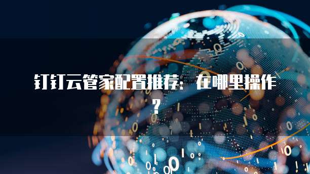 钉钉云管家配置推荐:在哪里操作?