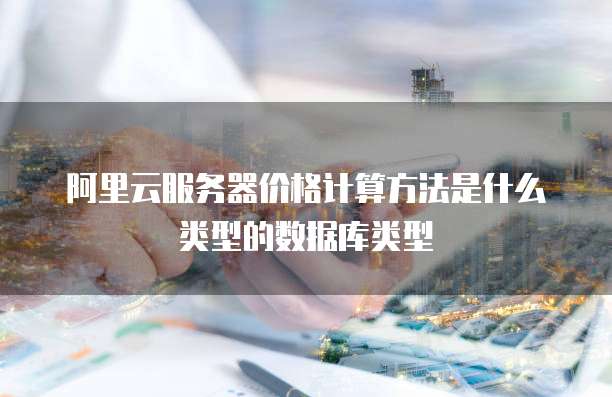 阿里云服务器价格计算方法是什么类型的数据库类型