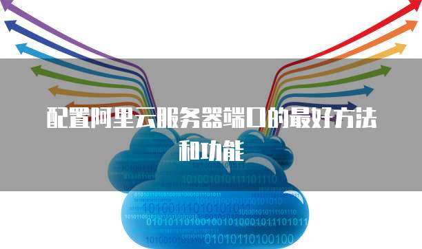 配置阿里云服务器端口的最好方法和功能