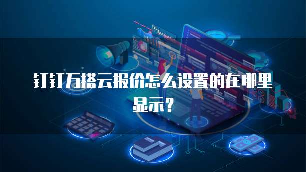 钉钉万搭云报价怎么设置的在哪里显示?