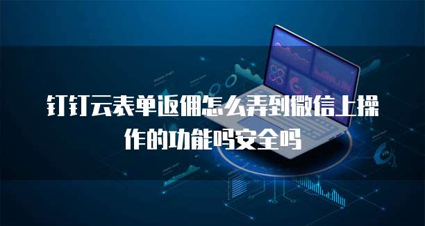 钉钉云表单返佣怎么弄到微信上操作的功能吗安全吗