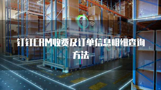 钉钉CRM收费及订单信息明细查询方法
