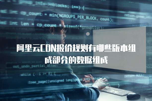 阿里云CDN报价规则有哪些版本组成部分的数据组成