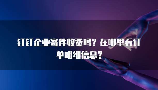 钉钉企业寄件收费吗?在哪里看订单明细信息?