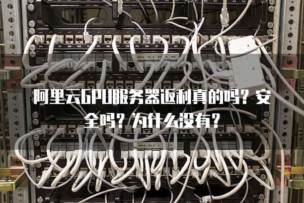 阿里云GPU服务器返利真的吗?安全吗?为什么没有?