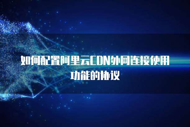 如何配置阿里云CDN外网连接使用功能的协议