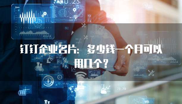 钉钉企业名片:多少钱一个月可以用几个?
