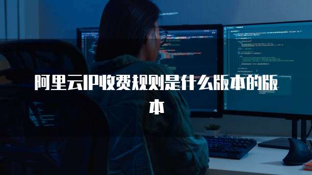 阿里云ip收费规则是什么版本的版本