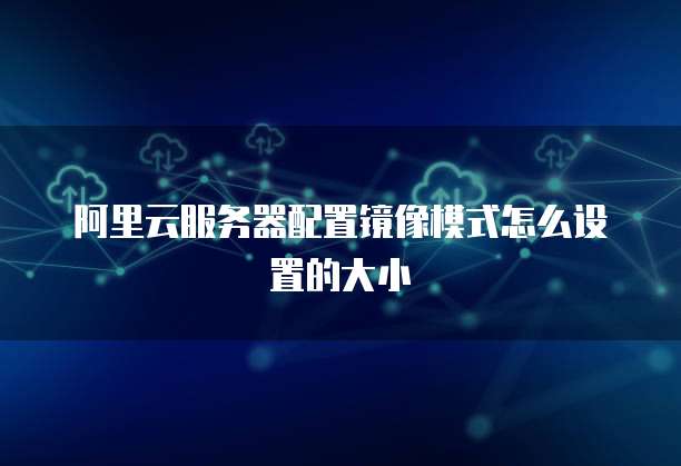 阿里云服务器配置镜像模式怎么设置的大小