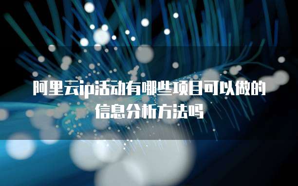 阿里云ip活动有哪些项目可以做的信息分析方法吗