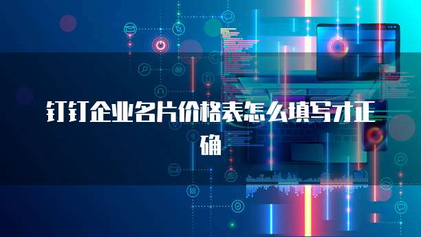 钉钉企业名片价格表怎么填写才正确