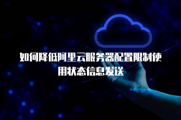 如何降低阿里云服务器配置限制使用状态信息发送