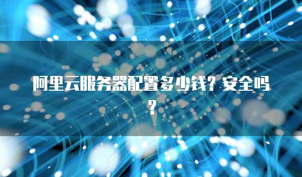 阿里云服务器配置多少钱?安全吗?