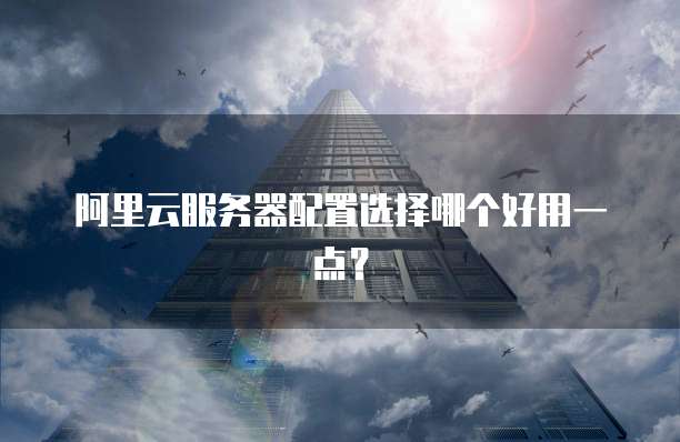 阿里云服务器配置选择哪个好用一点?