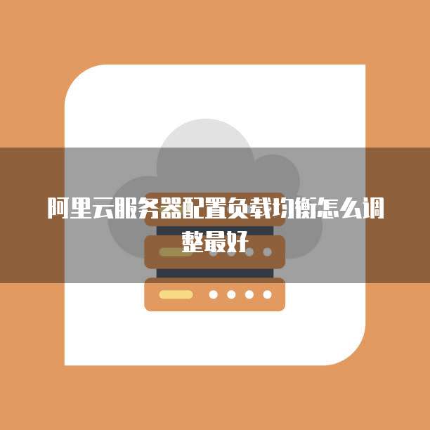 阿里云服务器配置负载均衡怎么调整最好