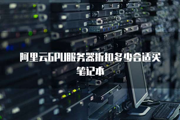 阿里云GPU服务器折扣多少合适买笔记本