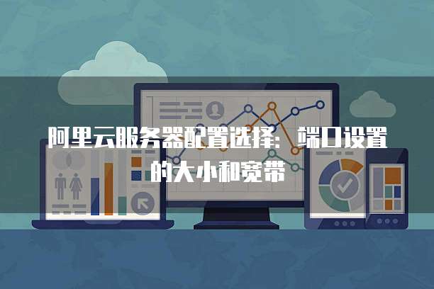 阿里云服务器配置选择:端口设置的大小和宽带