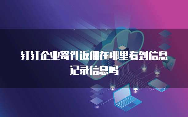 钉钉企业寄件返佣在哪里看到信息记录信息吗