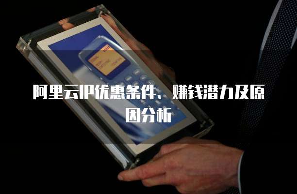 阿里云IP优惠条件、赚钱潜力及原因分析