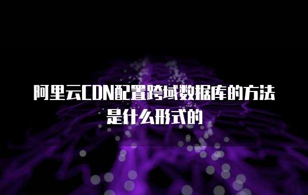 阿里云CDN配置跨域数据库的方法是什么形式的