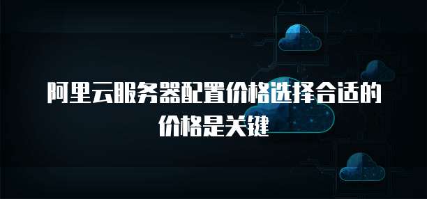 阿里云服务器配置价格选择合适的价格是关键
