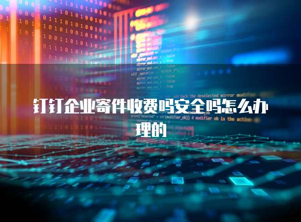 钉钉企业寄件收费吗安全吗怎么办理的