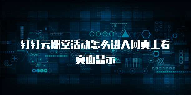 钉钉云课堂活动怎么进入网页上看页面显示