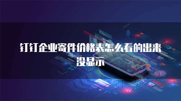 钉钉企业寄件价格表怎么看的出来没显示