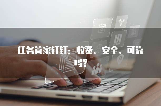 任务管家钉钉:收费、安全、可靠吗?