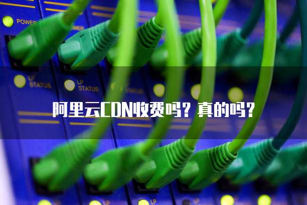 阿里云CDN收费吗?真的吗?