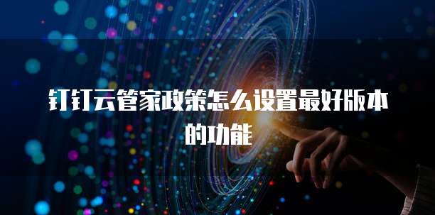 钉钉云管家政策怎么设置最好版本的功能