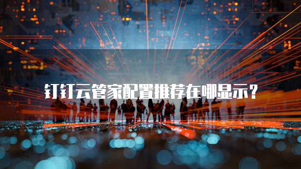 钉钉云管家配置推荐在哪显示?