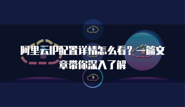 阿里云IP配置详情怎么看?一篇文章带你深入了解