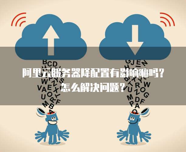 阿里云服务器降配置有影响嘛吗？怎么解决问题？