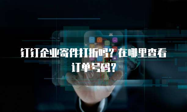 钉钉企业寄件打折吗?在哪里查看订单号码?