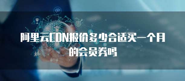 阿里云CDN报价多少合适买一个月的会员券吗