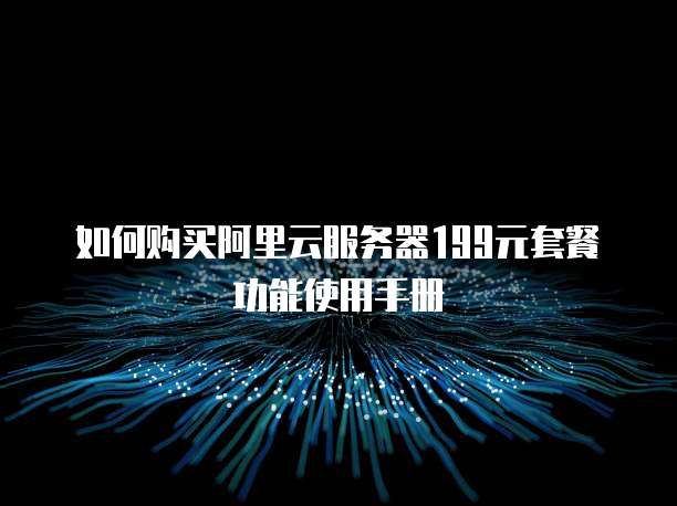 如何购买阿里云服务器199元套餐功能使用手册