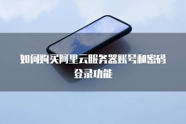 如何购买阿里云服务器账号和密码登录功能