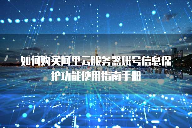 如何购买阿里云服务器账号信息保护功能使用指南手册