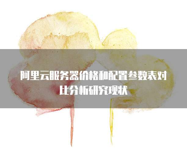 阿里云服务器价格和配置参数表对比分析研究现状