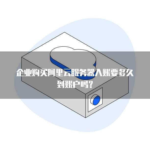 企业购买阿里云服务器入账要多久到账户吗?