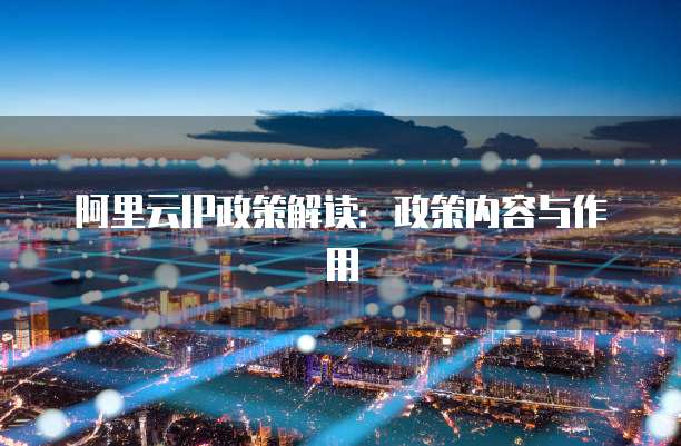 阿里云IP政策解读:政策内容与作用