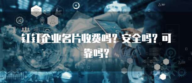 钉钉企业名片收费吗?安全吗?可靠吗?