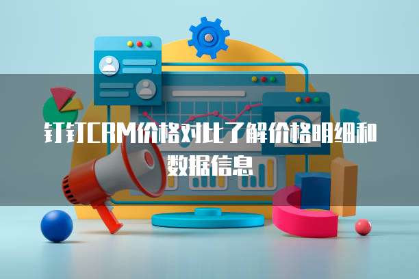 钉钉CRM价格对比了解价格明细和数据信息