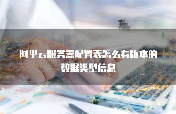 阿里云服务器配置表怎么看版本的数据类型信息