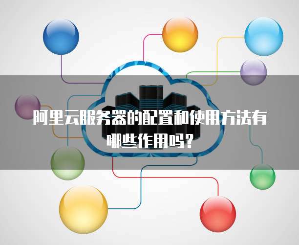 阿里云服务器的配置和使用方法有哪些作用吗?