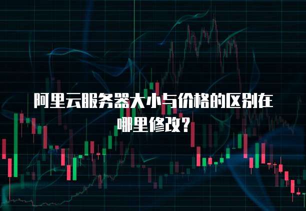 阿里云服务器大小与价格的区别在哪里修改?